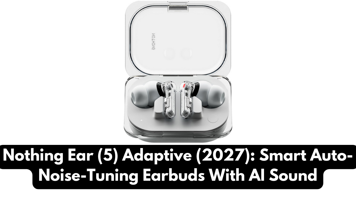 Nothing Ear (5) Adaptive (2027): Smart Auto-Noise-Tuning Earbuds With AI Sound